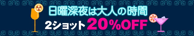 日曜深夜は大人の時間　2ショット20％OFF